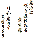 急冷に
 咲き遅れたる
 　　 金木犀

　日和戻りて
　　 又香りをり