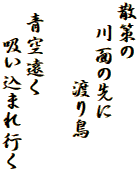 散策の
　川面の先に
 　　　渡り鳥

 青空遠く
　 吸い込まれ行く