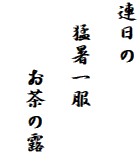 連日の
　
　猛暑一服

　　　お茶の露
