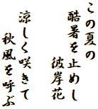 この夏の
 酷暑を止めし
　　 　彼岸花

 涼しく咲きて
　　秋風を呼ぶ