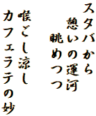 スタバから
　憩いの運河
　　眺めつつ

 喉ごし涼し
 カフェラテの妙