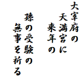 大宰府の
　天満宮に
　　来年の

　孫の受験の
　　無事を祈る

