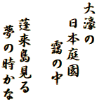 大濠の
　日本庭園
　　 靄の中

  蓬来島見る
　 夢の時かな