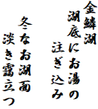 金鱗湖
 湖底にお湯の
　　 注ぎ込み

　冬なお湖面
　　淡き靄立つ