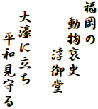 福岡の
　動物哀史
　　　浮御堂

 大濠に立ち
　　平和見守る