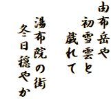 由布岳や
　初雪雲と
　　戯れて

　湯布院の街
　 冬日穏やか
