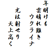 年明けも
　雲晴れ難き
　　ウクライナ

　光は射せり
　　　天上高く
