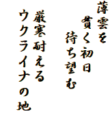 薄雲を
　貫く初日
　　待ち望む

 厳寒耐える
 ウクライナの地
