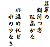 翡翠の
　餌待つ姿
　　孤高かな

　水温めれど
　　水の少なき
