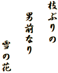 枝ぶりの

　男前なり

　　　 雪の花