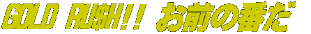 GOLD RU$H!! ���O�̔Ԃ�