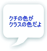 クチの色が クラスの色だよ 